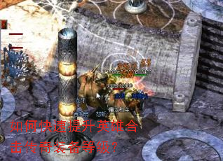 如何快速提升英雄合击传奇装备等级? 如何快速提升英雄合击传奇装备等级?