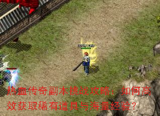 热血传奇副本挑战攻略:如何高效获取稀有道具与海量经验? 热血传奇副本挑战攻略:如何高效获取稀有道具与海量经验?