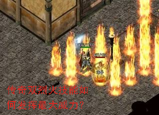传奇双烈火技能如何发挥最大威力? 传奇双烈火技能如何发挥最大威力?