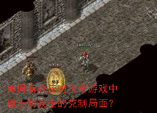 如何有效应对传奇游戏中道士对战士的克制局面? 如何有效应对传奇游戏中道士对战士的克制局面?