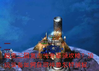 超变三国复古传奇最强攻略?顶级装备如何获取神兽怎样捕捉 超变三国复古传奇最强攻略?顶级装备如何获取神兽怎样捕捉