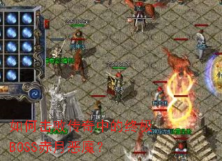 如何击败传奇中的终极BOSS赤月恶魔? 如何击败传奇中的终极BOSS赤月恶魔?