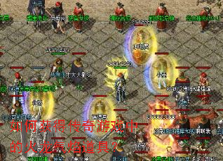 如何获得传奇游戏中的火龙气焰道具? 如何获得传奇游戏中的火龙气焰道具?
