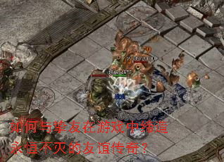 如何与挚友在游戏中缔造永恒不灭的友谊传奇? 如何与挚友在游戏中缔造永恒不灭的友谊传奇?