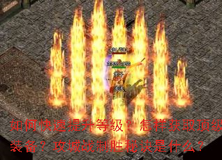如何快速提升等级?怎样获取顶级装备?攻城战制胜秘诀是什么? 如何快速提升等级?怎样获取顶级装备?攻城战制胜秘诀是什么?