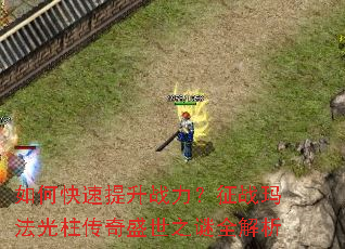 如何快速提升战力?征战玛法光柱传奇盛世之谜全解析 如何快速提升战力?征战玛法光柱传奇盛世之谜全解析