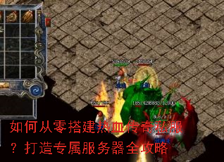 如何从零搭建热血传奇私服?打造专属服务器全攻略 如何从零搭建热血传奇私服?打造专属服务器全攻略