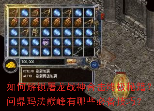 如何解锁屠龙战神合击终极秘籍?问鼎玛法巅峰有哪些必备技巧? 如何解锁屠龙战神合击终极秘籍?问鼎玛法巅峰有哪些必备技巧?