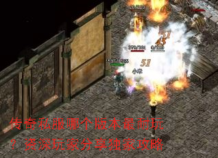 传奇私服哪个版本最耐玩?资深玩家分享独家攻略 传奇私服哪个版本最耐玩?资深玩家分享独家攻略