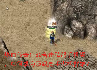 热血传奇1.80合击私服手机版,如何成为顶级高手傲视群雄? 热血传奇1.80合击私服手机版,如何成为顶级高手傲视群雄?
