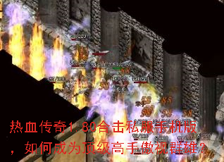 热血传奇1.80合击私服手机版,如何成为顶级高手傲视群雄? 热血传奇1.80合击私服手机版,如何成为顶级高手傲视群雄?