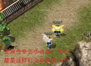 龙渊传奇面巾合成,高手都是这样打造神器的吗? 龙渊传奇面巾合成,高手都是这样打造神器的吗?