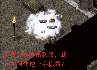 新开传奇合击私服,新手如何快速上手称霸? 新开传奇合击私服,新手如何快速上手称霸?