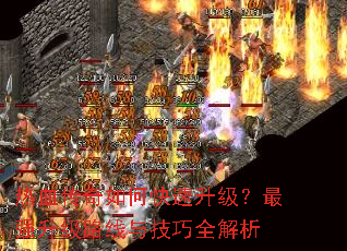 热血传奇如何快速升级?最强升级路线与技巧全解析 热血传奇如何快速升级?最强升级路线与技巧全解析