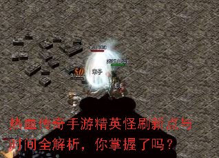 热血传奇手游精英怪刷新点与时间全解析,你掌握了吗? 热血传奇手游精英怪刷新点与时间全解析,你掌握了吗?