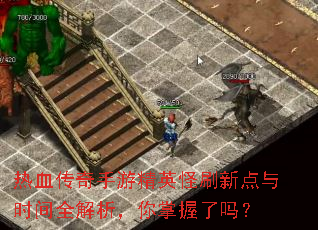 热血传奇手游精英怪刷新点与时间全解析,你掌握了吗? 热血传奇手游精英怪刷新点与时间全解析,你掌握了吗?