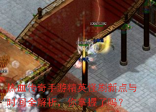 热血传奇手游精英怪刷新点与时间全解析,你掌握了吗? 热血传奇手游精英怪刷新点与时间全解析,你掌握了吗?