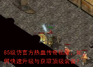 85级仿官方热血传奇私服,如何快速升级与获取顶级装备? 85级仿官方热血传奇私服,如何快速升级与获取顶级装备?