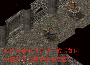 热血传奇私服官网下载后如何快速升级与获取极品装备? 热血传奇私服官网下载后如何快速升级与获取极品装备?