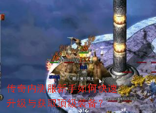 传奇内测服新手如何快速升级与获取顶级装备? 传奇内测服新手如何快速升级与获取顶级装备?