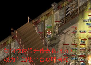 如何快速提升传奇私服角色战力?顶级平台攻略揭秘 如何快速提升传奇私服角色战力?顶级平台攻略揭秘