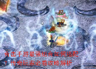 合击手游最强组合如何搭配?传奇玩家必看攻略解析 合击手游最强组合如何搭配?传奇玩家必看攻略解析