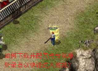 如何下载并配置传奇私服登录器以快速进入游戏? 如何下载并配置传奇私服登录器以快速进入游戏?