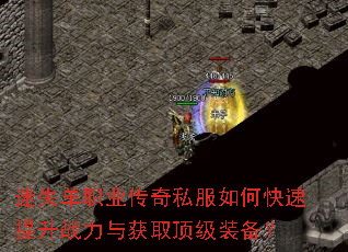迷失单职业传奇私服如何快速提升战力与获取顶级装备? 迷失单职业传奇私服如何快速提升战力与获取顶级装备?