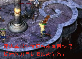 迷失单职业传奇私服如何快速提升战力与获取顶级装备? 迷失单职业传奇私服如何快速提升战力与获取顶级装备?