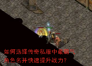 如何选择传奇私服中最霸气角色名并快速提升战力? 如何选择传奇私服中最霸气角色名并快速提升战力?