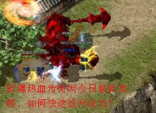 新疆热血传奇网今日最新攻略,如何快速提升战力? 新疆热血传奇网今日最新攻略,如何快速提升战力?