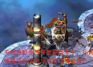 无欲单职业传奇最新版本中,如何快速提升战力与获取稀有装备? 无欲单职业传奇最新版本中,如何快速提升战力与获取稀有装备?