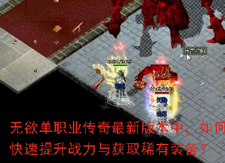 无欲单职业传奇最新版本中,如何快速提升战力与获取稀有装备? 无欲单职业传奇最新版本中,如何快速提升战力与获取稀有装备?