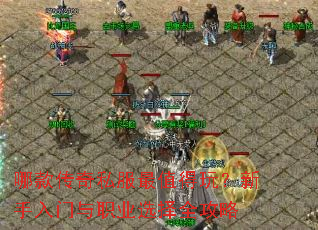 哪款传奇私服最值得玩?新手入门与职业选择全攻略 哪款传奇私服最值得玩?新手入门与职业选择全攻略