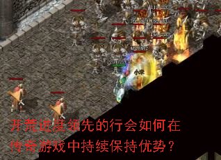 开荒进度领先的行会如何在传奇游戏中持续保持优势? 开荒进度领先的行会如何在传奇游戏中持续保持优势?