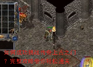 如何成功挑战传奇上古之门?完整攻略带你轻松通关 如何成功挑战传奇上古之门?完整攻略带你轻松通关