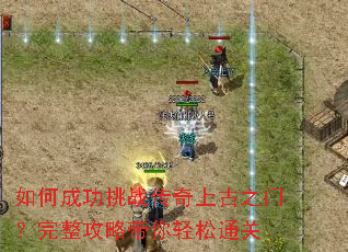 如何成功挑战传奇上古之门?完整攻略带你轻松通关 如何成功挑战传奇上古之门?完整攻略带你轻松通关