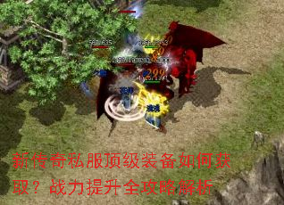 新传奇私服顶级装备如何获取?战力提升全攻略解析 新传奇私服顶级装备如何获取?战力提升全攻略解析