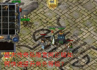 盛大传奇私服官网正版如何快速提升角色等级? 盛大传奇私服官网正版如何快速提升角色等级?