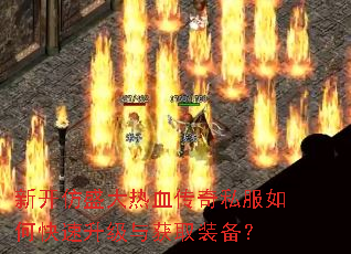 新开仿盛大热血传奇私服如何快速升级与获取装备? 新开仿盛大热血传奇私服如何快速升级与获取装备?