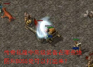 传奇私服中高级装备在哪些地图和BOSS处可以打出来? 传奇私服中高级装备在哪些地图和BOSS处可以打出来?