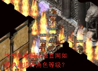 传奇私服国际服官网如何快速提升角色等级? 传奇私服国际服官网如何快速提升角色等级?