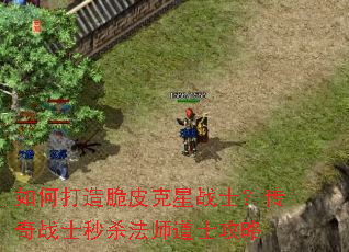 如何打造脆皮克星战士?传奇战士秒杀法师道士攻略 如何打造脆皮克星战士?传奇战士秒杀法师道士攻略