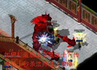 如何打造脆皮克星战士?传奇战士秒杀法师道士攻略 如何打造脆皮克星战士?传奇战士秒杀法师道士攻略