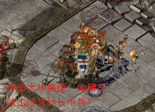 传奇大神亲授:如何高效击败禁地长枪兵? 传奇大神亲授:如何高效击败禁地长枪兵?
