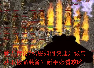 新开传奇2私服如何快速升级与获取极品装备?新手必看攻略 新开传奇2私服如何快速升级与获取极品装备?新手必看攻略