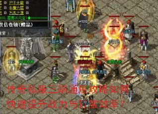传奇私服三端通用攻略如何快速提升战力与打宝效率? 传奇私服三端通用攻略如何快速提升战力与打宝效率?