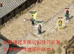 如何通过无限切割技巧在复古传奇中快速提升战力? 如何通过无限切割技巧在复古传奇中快速提升战力?