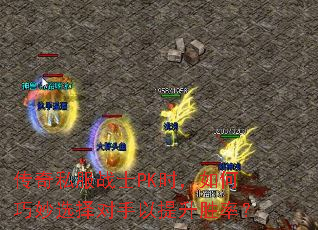 传奇私服战士PK时,如何巧妙选择对手以提升胜率? 传奇私服战士PK时,如何巧妙选择对手以提升胜率?