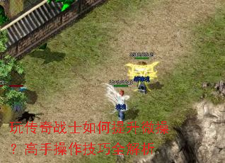 玩传奇战士如何提升微操?高手操作技巧全解析 玩传奇战士如何提升微操?高手操作技巧全解析